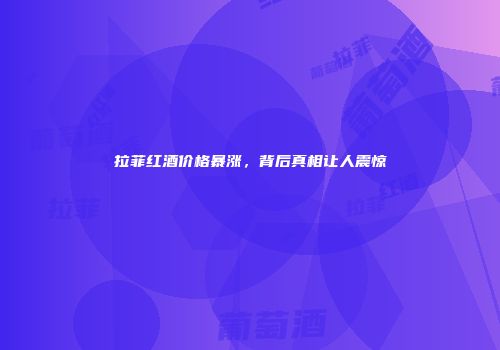 拉菲红酒价格暴涨，背后真相让人震惊