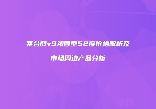 茅台醇v9浓香型52度价格解析及市场周边产品分析