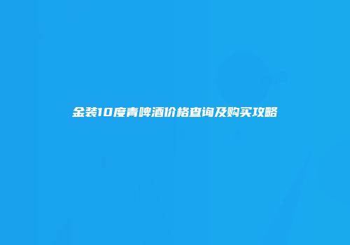 金装10度青啤酒价格查询及购买攻略