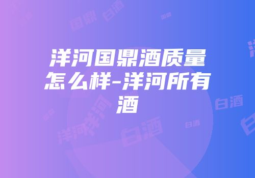 洋河国鼎酒质量怎么样-洋河所有酒