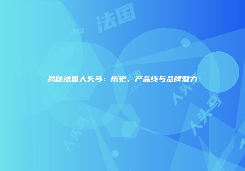 揭秘法国人头马：历史、产品线与品牌魅力