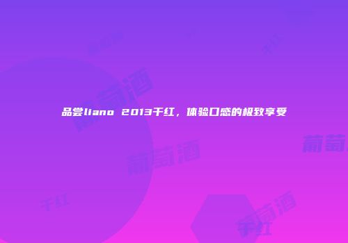 品尝liano 2013干红，体验口感的极致享受
