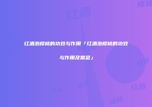 红酒泡樱桃的功效与作用「红酒泡樱桃的功效与作用及禁忌」