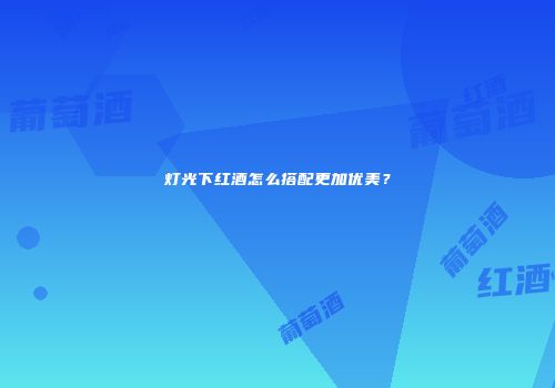 灯光下红酒怎么搭配更加优美？