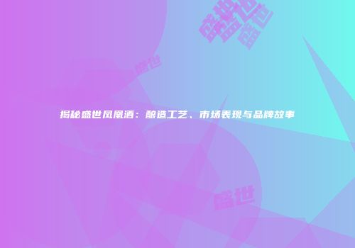 揭秘盛世凤凰酒：酿造工艺、市场表现与品牌故事