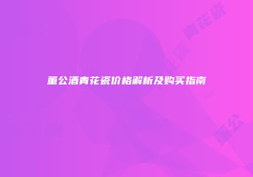 董公酒青花瓷价格解析及购买指南