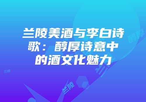 兰陵美酒与李白诗歌：醇厚诗意中的酒文化魅力