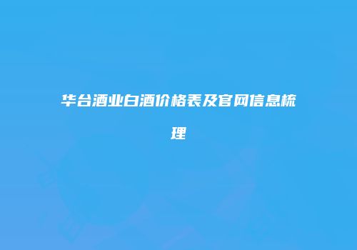 华台酒业白酒价格表及官网信息梳理