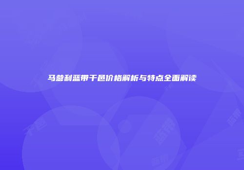 马爹利蓝带干邑价格解析与特点全面解读
