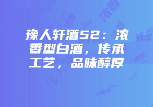 豫人轩酒52：浓香型白酒，传承工艺，品味醇厚