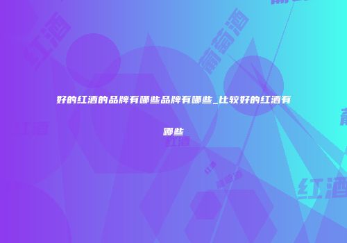 好的红酒的品牌有哪些品牌有哪些_比较好的红酒有哪些
