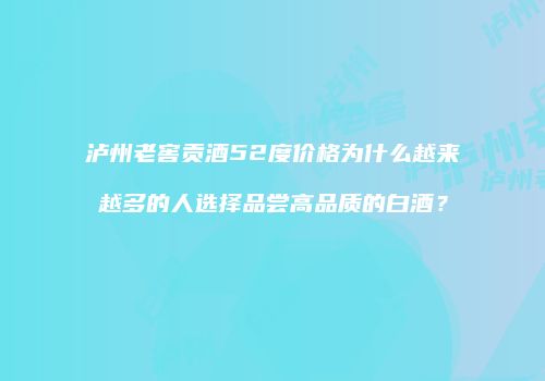 泸州老窖贡酒52度价格为什么越来越多的人选择品尝高品质的白酒？