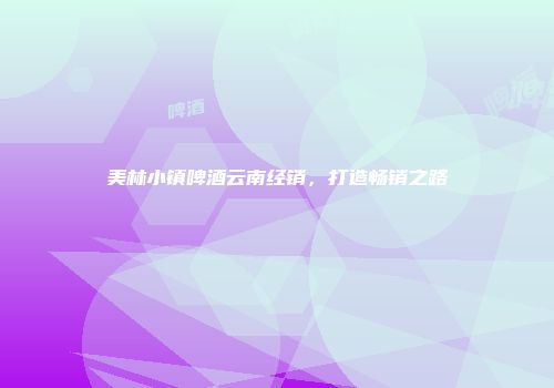 美林小镇啤酒云南经销，打造畅销之路