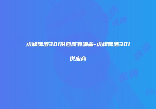 虎牌啤酒30l供应商有哪些-虎牌啤酒30l供应商