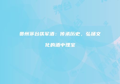 贵州茅台铁军酒：传承历史，弘扬文化的酒中瑰宝