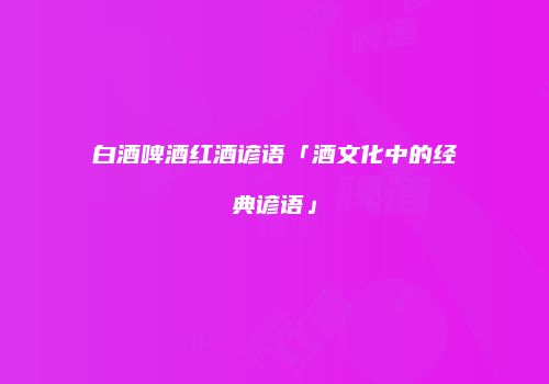 白酒啤酒红酒谚语「酒文化中的经典谚语」