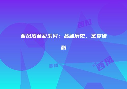 西凤酒蓝彩系列：品味历史，鉴赏佳酿