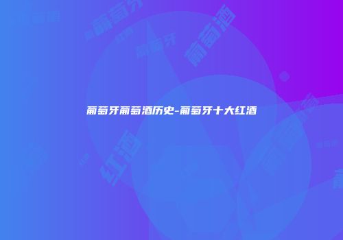 葡萄牙葡萄酒历史-葡萄牙十大红酒