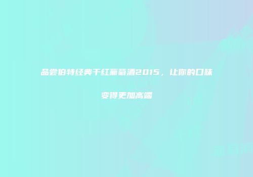品尝伯特经典干红葡萄酒2015，让你的口味变得更加高端