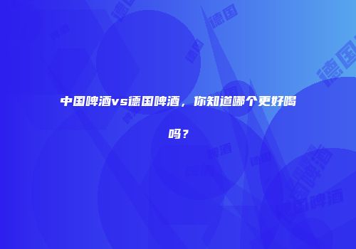 中国啤酒vs德国啤酒，你知道哪个更好喝吗？