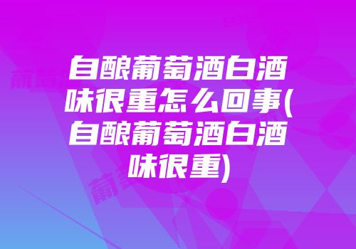 自酿葡萄酒白酒味很重怎么回事(自酿葡萄酒白酒味很重)