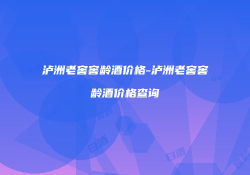 泸洲老窖窖龄酒价格-泸洲老窖窖龄酒价格查询