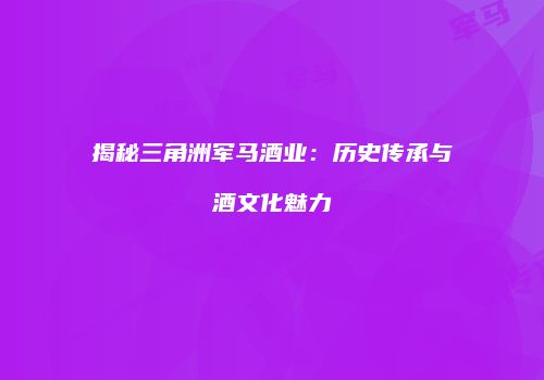 揭秘三角洲军马酒业：历史传承与酒文化魅力