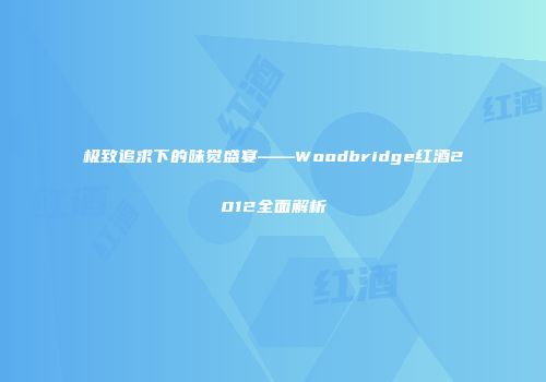 极致追求下的味觉盛宴——Woodbridge红酒2012全面解析