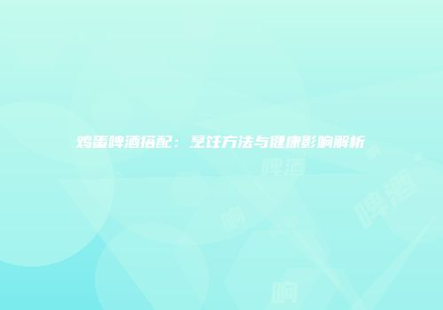 鸡蛋啤酒搭配：烹饪方法与健康影响解析
