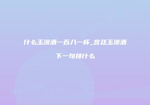 什么玉液酒一百八一杯_宫廷玉液酒下一句接什么