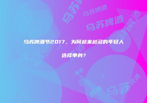 乌苏啤酒节2017，为何越来越多的年轻人选择单身？