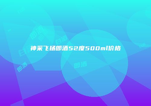 神采飞扬郎酒52度500ml价格