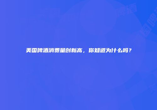 美国啤酒消费量创新高，你知道为什么吗？