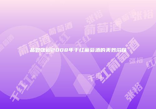 品尝张裕2008年干红葡萄酒的美妙滋味