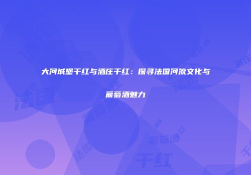 大河城堡干红与酒庄干红：探寻法国河流文化与葡萄酒魅力
