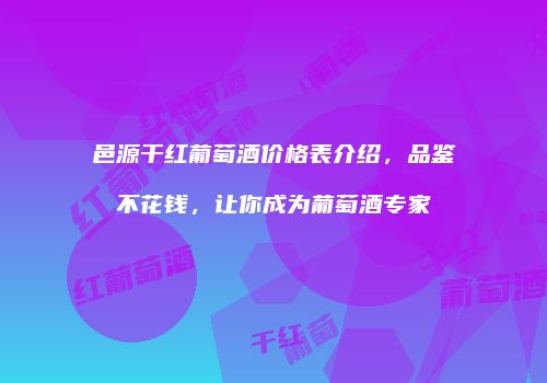 邑源干红葡萄酒价格表介绍，品鉴不花钱，让你成为葡萄酒专家