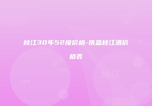 枝江30年52度价格-铁盒枝江酒价格表