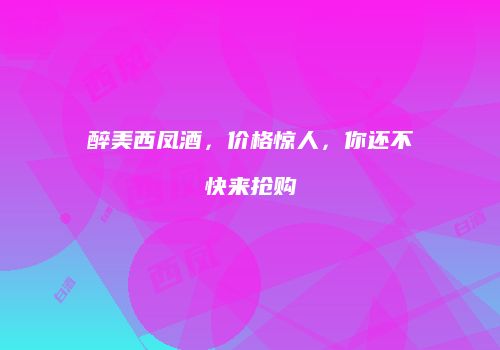 醉美西凤酒，价格惊人，你还不快来抢购