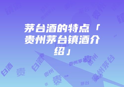 茅台酒的特点「贵州茅台镇酒介绍」