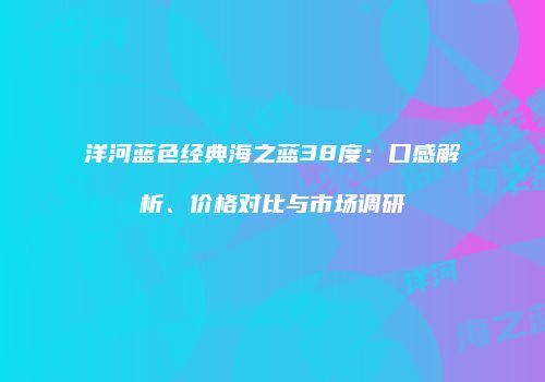 洋河蓝色经典海之蓝38度：口感解析、价格对比与市场调研