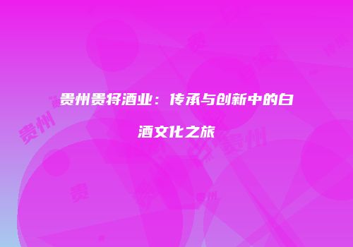贵州贵将酒业：传承与创新中的白酒文化之旅