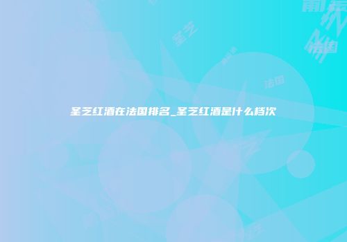 圣芝红酒在法国排名_圣芝红酒是什么档次