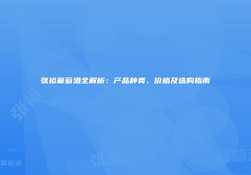 张裕葡萄酒全解析：产品种类、价格及选购指南
