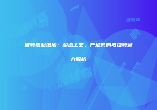波特嘉起泡酒：酿造工艺、产地影响与独特魅力解析