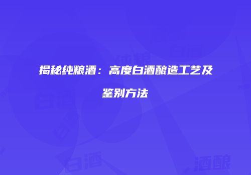 揭秘纯粮酒：高度白酒酿造工艺及鉴别方法