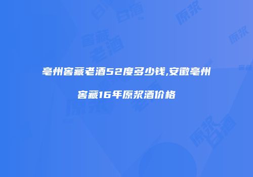 亳州窖藏老酒52度多少钱,安徽亳州窖藏16年原浆酒价格