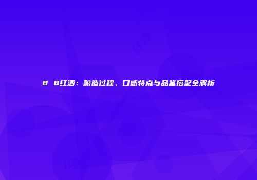 8 8红酒：酿造过程、口感特点与品鉴搭配全解析