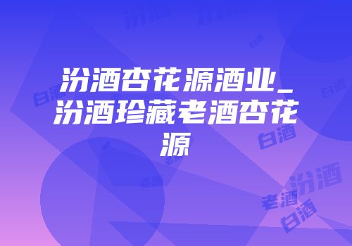 汾酒杏花源酒业_汾酒珍藏老酒杏花源