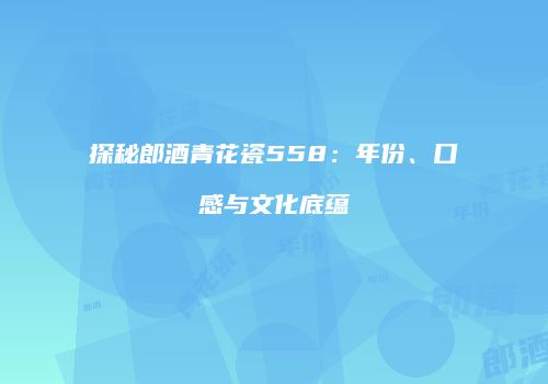 探秘郎酒青花瓷558：年份、口感与文化底蕴