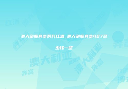 澳大利亚奔富系列红酒_澳大利亚奔富407多少钱一瓶